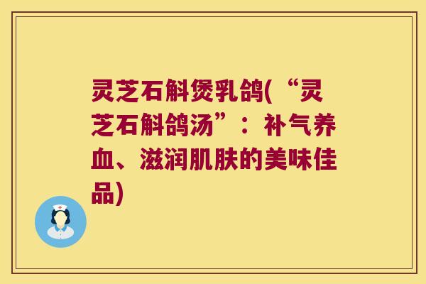 灵芝石斛煲乳鸽(“灵芝石斛鸽汤”：、滋润的美味佳品)