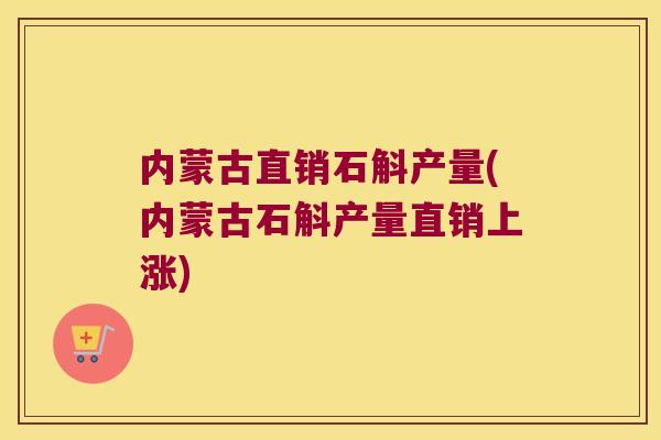 内蒙古直销石斛产量(内蒙古石斛产量直销上涨)