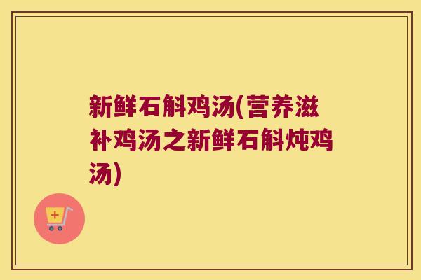 新鲜石斛鸡汤(营养滋补鸡汤之新鲜石斛炖鸡汤)
