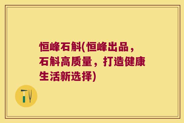 恒峰石斛(恒峰出品，石斛高质量，打造健康生活新选择)