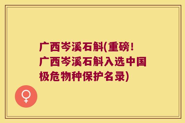 广西岑溪石斛(重磅！广西岑溪石斛入选中国极危物种保护名录)