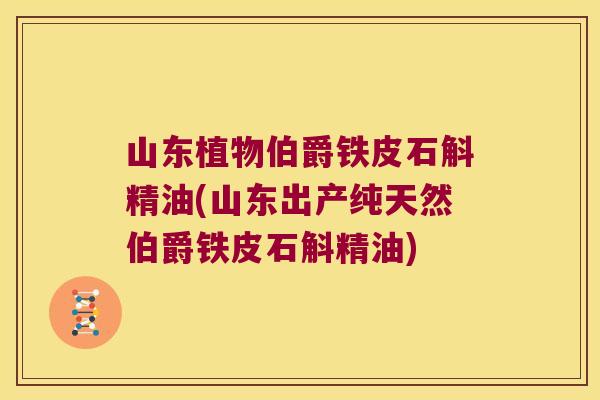 山东植物伯爵铁皮石斛精油(山东出产纯天然伯爵铁皮石斛精油)