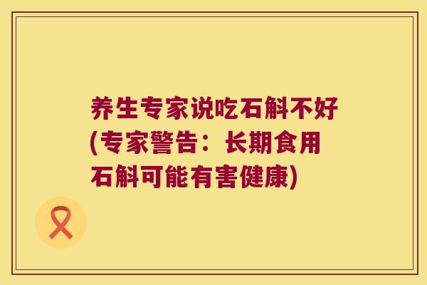 养生专家说吃石斛不好(专家警告：长期食用石斛可能有害健康)