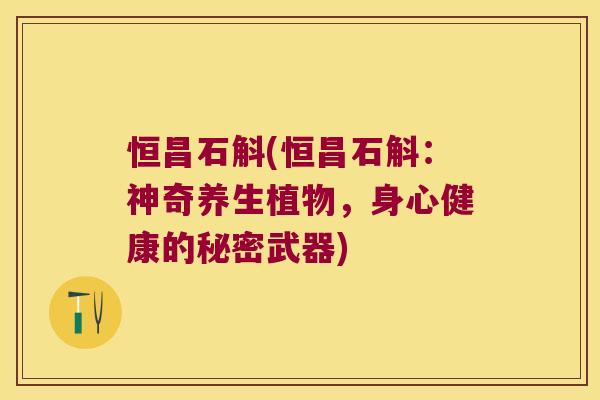 恒昌石斛(恒昌石斛：神奇养生植物，身心健康的秘密武器)