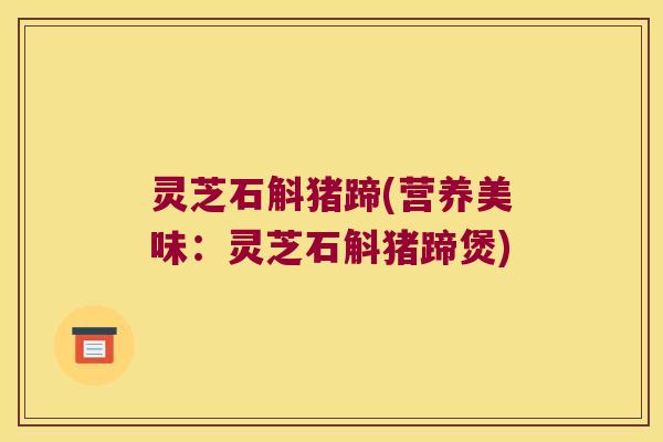 灵芝石斛猪蹄(营养美味：灵芝石斛猪蹄煲)