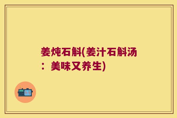 姜炖石斛(姜汁石斛汤：美味又养生)