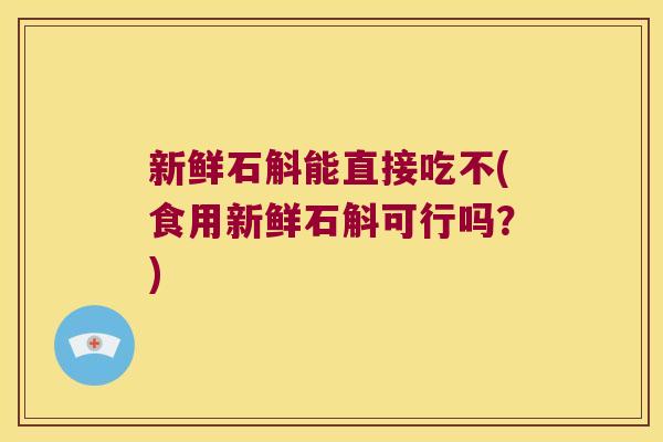新鲜石斛能直接吃不(食用新鲜石斛可行吗？)