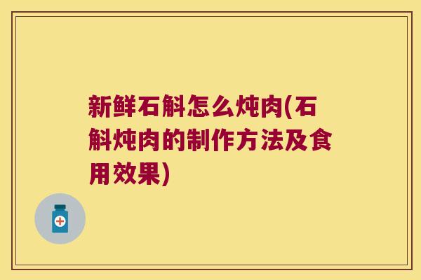 新鲜石斛怎么炖肉(石斛炖肉的制作方法及食用效果)