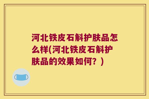 河北铁皮石斛护肤品怎么样(河北铁皮石斛护肤品的效果如何？)