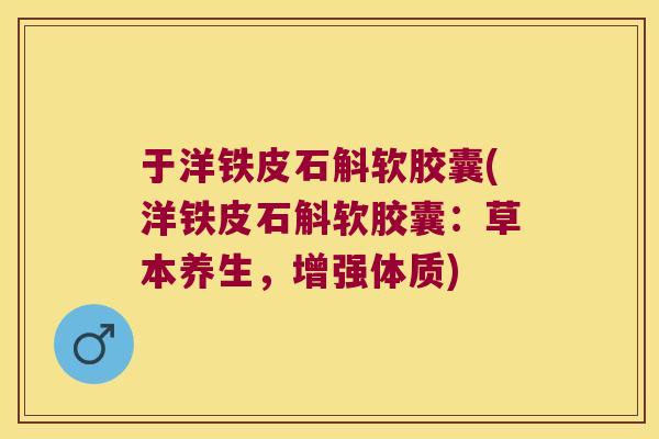 于洋铁皮石斛软胶囊(洋铁皮石斛软胶囊：草本养生，增强体质)
