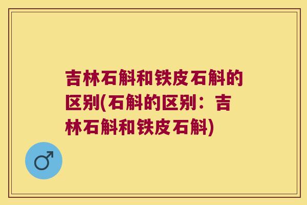 吉林石斛和铁皮石斛的区别(石斛的区别：吉林石斛和铁皮石斛)