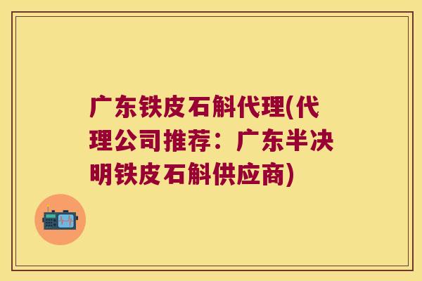 广东铁皮石斛代理(代理公司推荐：广东半决明铁皮石斛供应商)