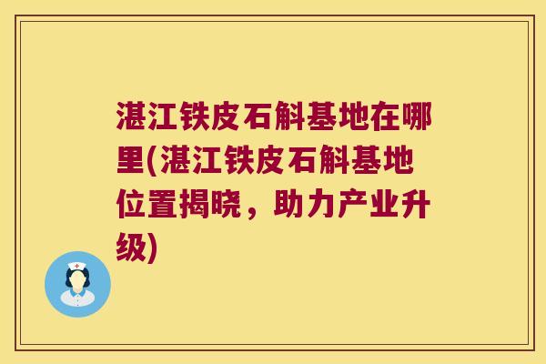 湛江铁皮石斛基地在哪里(湛江铁皮石斛基地位置揭晓,助力产业升级) 湛江铁皮石斛基地在哪里(湛江铁皮石斛基地位置揭晓,助力产业升级)