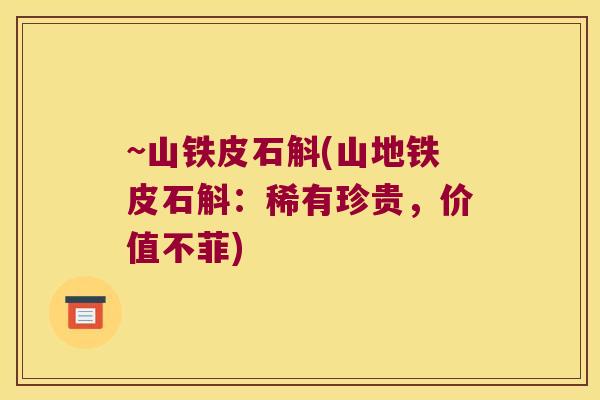 ~山铁皮石斛(山地铁皮石斛:稀有珍贵,价值不菲) ~山铁皮石斛(山地铁皮石斛:稀有珍贵,价值不菲)