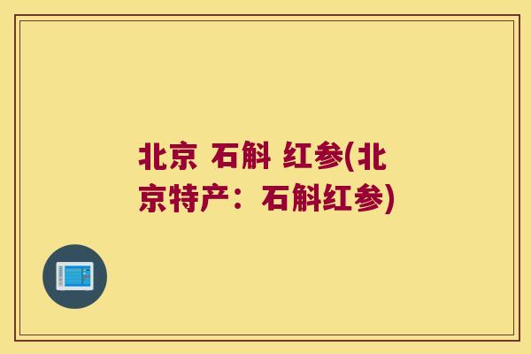 北京 石斛 红参(北京特产:石斛红参) 北京 石斛 红参(北京特产:石斛红参)