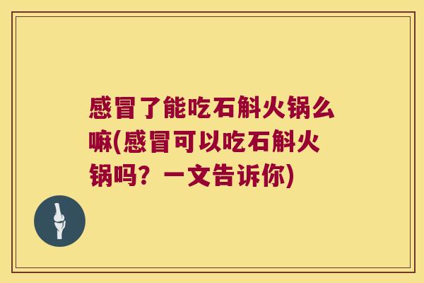 感冒了能吃石斛火锅么嘛(感冒可以吃石斛火锅吗？一文告诉你)