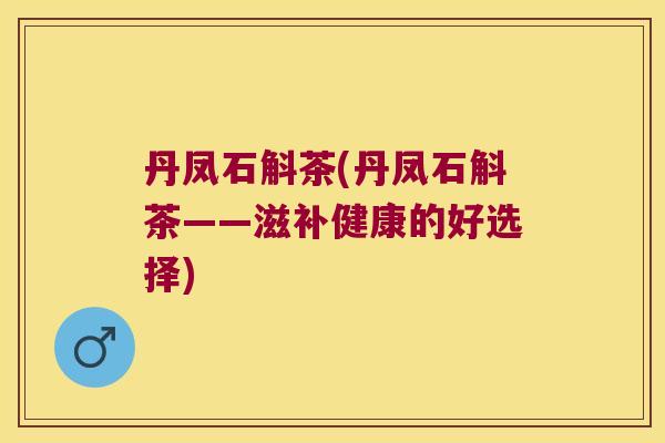丹凤石斛茶(丹凤石斛茶——滋补健康的好选择)