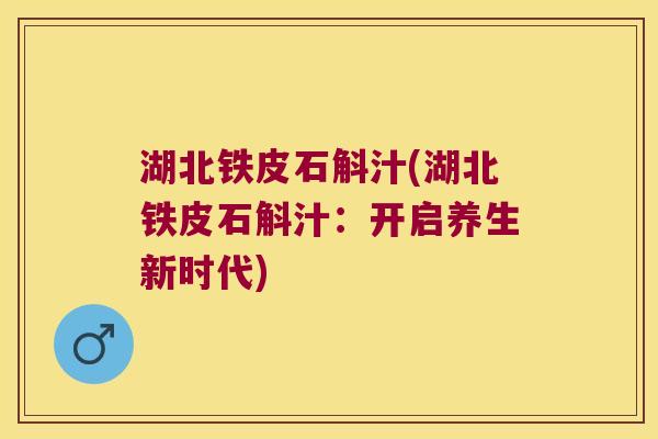 湖北铁皮石斛汁(湖北铁皮石斛汁：开启养生新时代)
