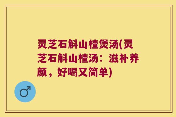 灵芝石斛山楂煲汤(灵芝石斛山楂汤：滋补养颜，好喝又简单)