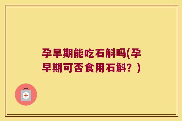 孕早期能吃石斛吗(孕早期可否食用石斛？)