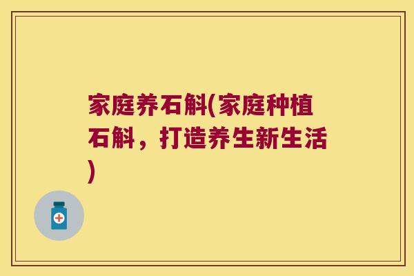 家庭养石斛(家庭种植石斛，打造养生新生活)