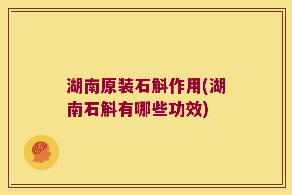 湖南原装石斛作用(湖南石斛有哪些功效)
