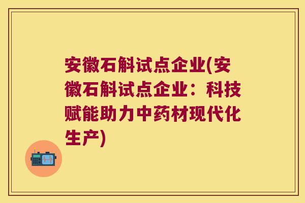 安徽石斛试点企业(安徽石斛试点企业：科技赋能助力中药材现代化生产)
