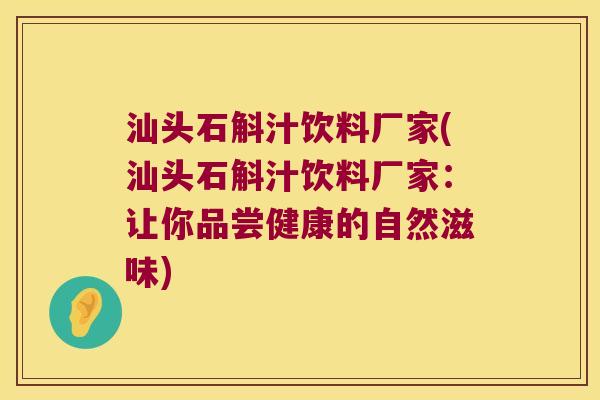 汕头石斛汁饮料厂家(汕头石斛汁饮料厂家：让你品尝健康的自然滋味)