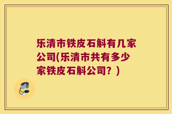 乐清市铁皮石斛有几家公司(乐清市共有多少家铁皮石斛公司？)