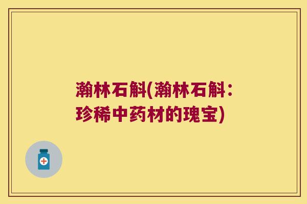 瀚林石斛(瀚林石斛：珍稀中药材的瑰宝)