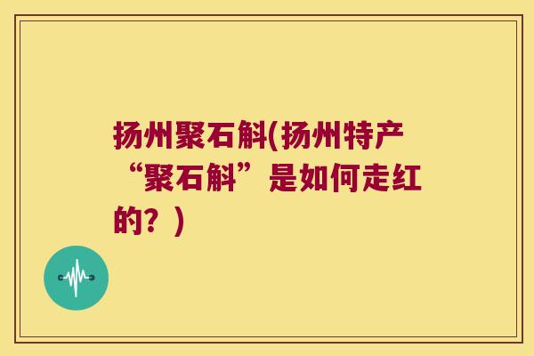 扬州聚石斛(扬州特产“聚石斛”是如何走红的?) 扬州聚石斛(扬州特产“聚石斛”是如何走红的?)