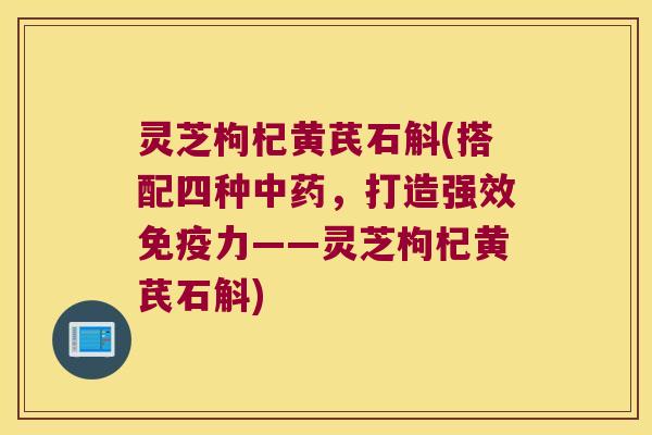 灵芝枸杞黄芪石斛(搭配四种中药，打造强效免疫力——灵芝枸杞黄芪石斛)