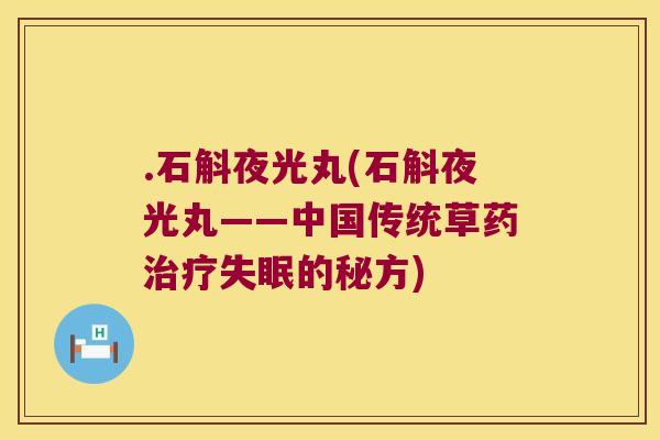 .石斛夜光丸(石斛夜光丸——中国传统草药治疗失眠的秘方)