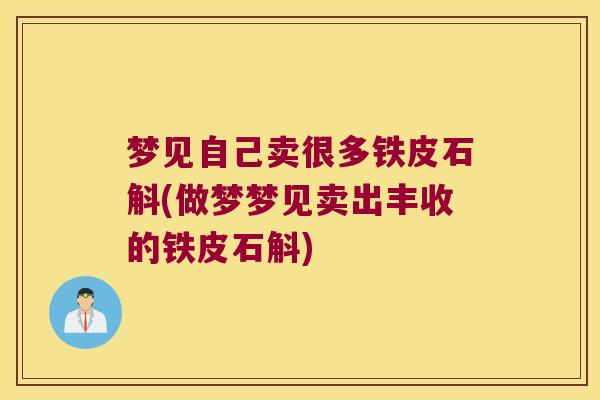 梦见自己卖很多铁皮石斛(做梦梦见卖出丰收的铁皮石斛)