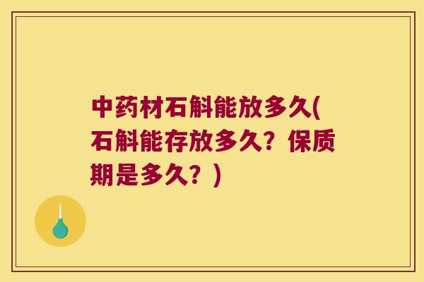 中药材石斛能放多久(石斛能存放多久？保质期是多久？)