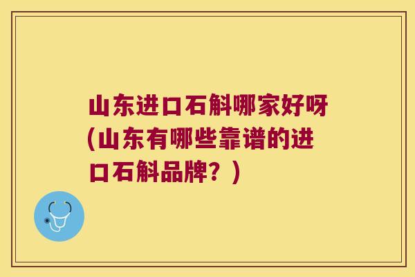山东进口石斛哪家好呀(山东有哪些靠谱的进口石斛品牌？)