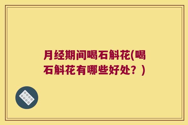 月经期间喝石斛花(喝石斛花有哪些好处？)
