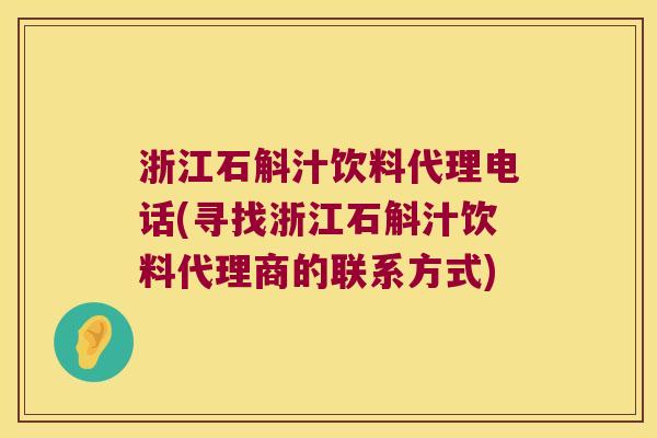 浙江石斛汁饮料代理电话(寻找浙江石斛汁饮料代理商的联系方式)