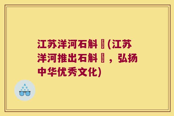 江苏洋河石斛氿(江苏洋河推出石斛氿，弘扬中华优秀文化)