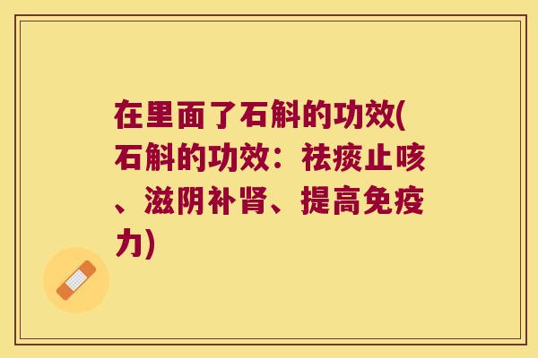 在里面了石斛的功效(石斛的功效:止咳、滋阴补、提高力) 在里面了石斛的功效(石斛的功效:止咳、滋阴补、提高力)