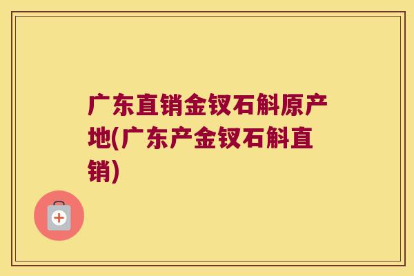 广东直销金钗石斛原产地(广东产金钗石斛直销)