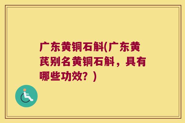 广东黄铜石斛(广东黄芪别名黄铜石斛，具有哪些功效？)