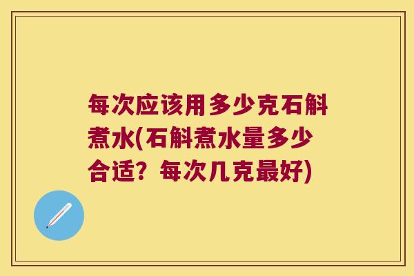 每次应该用多少克石斛煮水(石斛煮水量多少合适？每次几克最好)