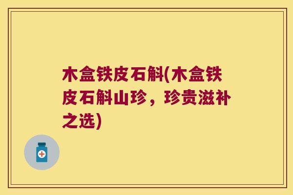 木盒铁皮石斛(木盒铁皮石斛山珍，珍贵滋补之选)