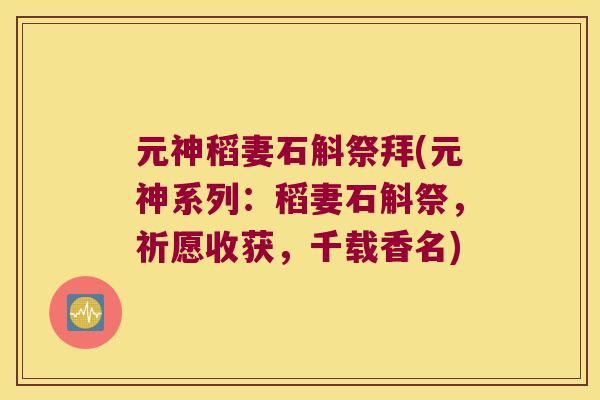 元神稻妻石斛祭拜(元神系列：稻妻石斛祭，祈愿收获，千载香名)