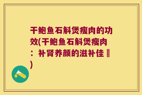 干鲍鱼石斛煲瘦肉的功效(干鲍鱼石斛煲瘦肉：补肾养颜的滋补佳餚)