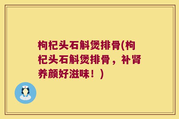 枸杞头石斛煲排骨(枸杞头石斛煲排骨，补肾养颜好滋味！)