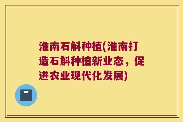 淮南石斛种植(淮南打造石斛种植新业态，促进农业现代化发展)