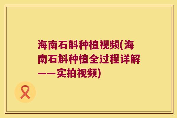 海南石斛种植视频(海南石斛种植全过程详解——实拍视频)