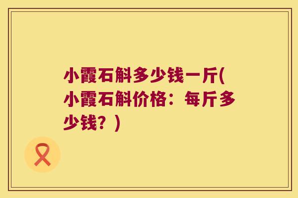 小霞石斛多少钱一斤(小霞石斛价格：每斤多少钱？)
